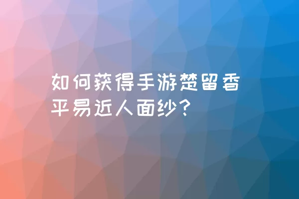 如何获得手游楚留香平易近人面纱？