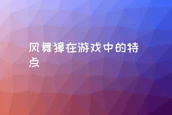 风舞獐在游戏中的特点