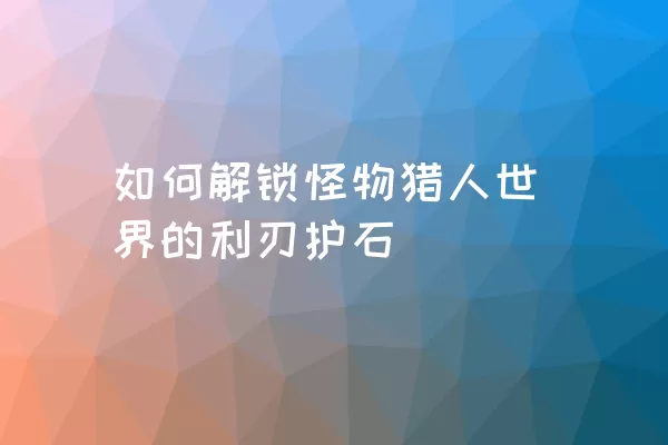 如何解锁怪物猎人世界的利刃护石