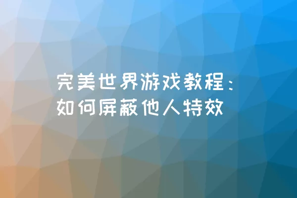 完美世界游戏教程：如何屏蔽他人特效