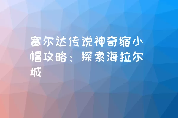 塞尔达传说神奇缩小帽攻略：探索海拉尔城