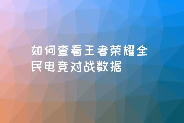 如何查看王者荣耀全民电竞对战数据