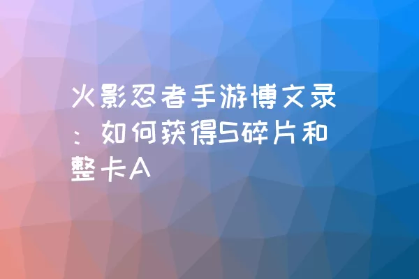 火影忍者手游博文录：如何获得S碎片和整卡A