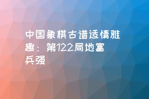 中国象棋古谱适情雅趣：第122局地富兵强