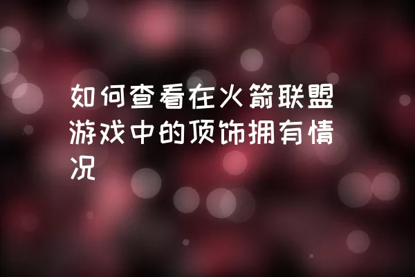 如何查看在火箭联盟游戏中的顶饰拥有情况