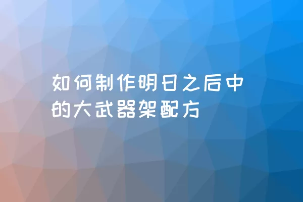 如何制作明日之后中的大武器架配方