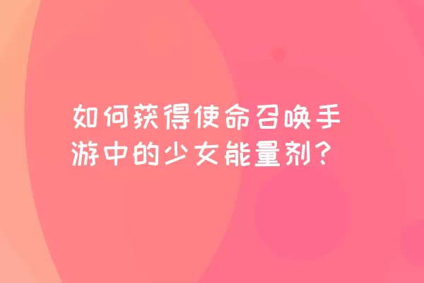 如何获得使命召唤手游中的少女能量剂？