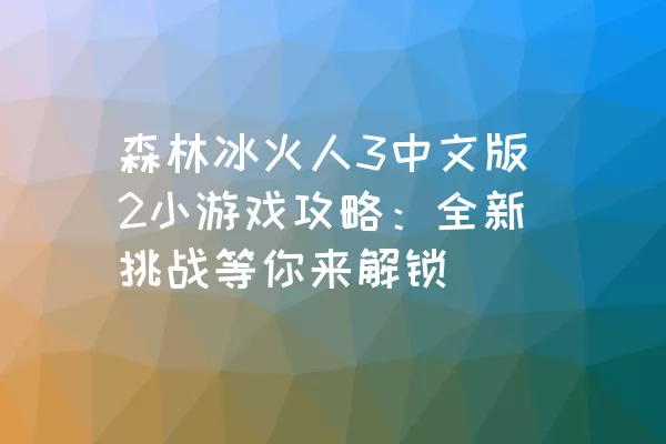 森林冰火人3中文版2小游戏攻略：全新挑战等你来解锁