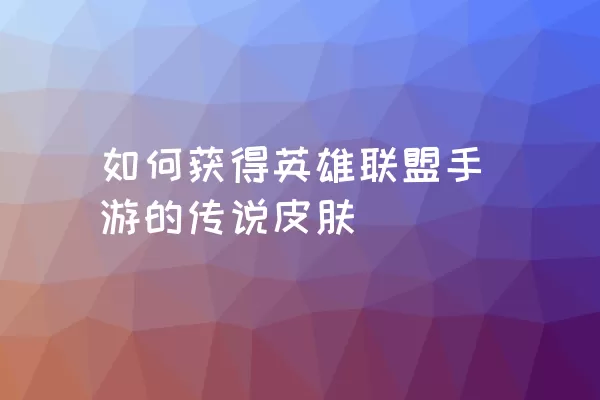 如何获得英雄联盟手游的传说皮肤