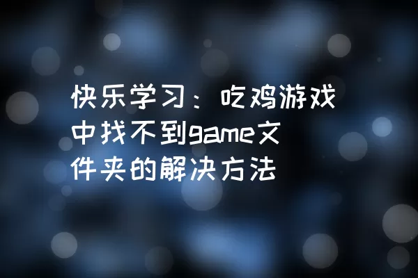 快乐学习：吃鸡游戏中找不到game文件夹的解决方法