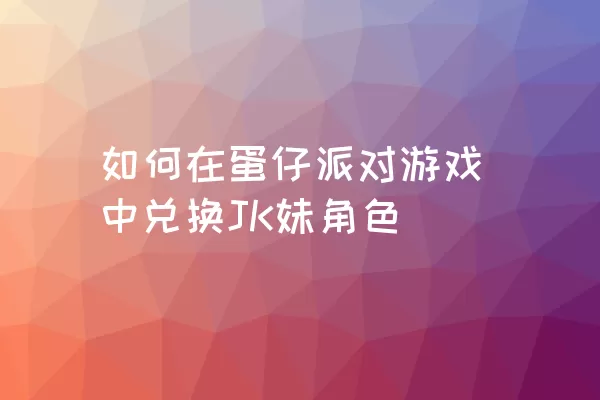 如何在蛋仔派对游戏中兑换JK妹角色