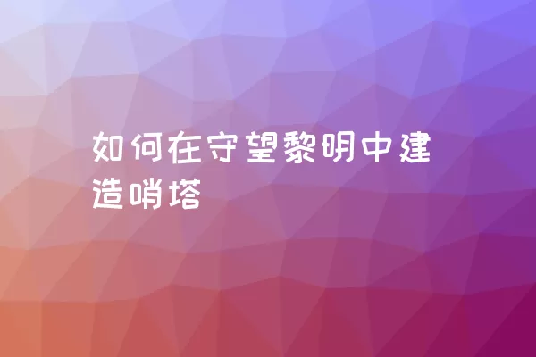 如何在守望黎明中建造哨塔