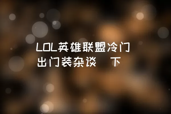 LOL英雄联盟冷门出门装杂谈（下）