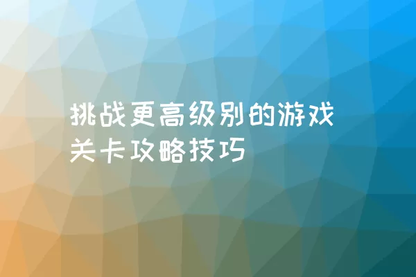 挑战更高级别的游戏关卡攻略技巧