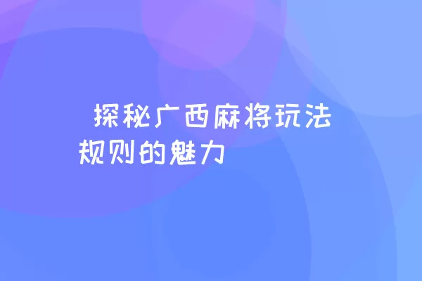  探秘广西麻将玩法规则的魅力