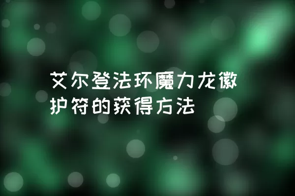 艾尔登法环魔力龙徽护符的获得方法