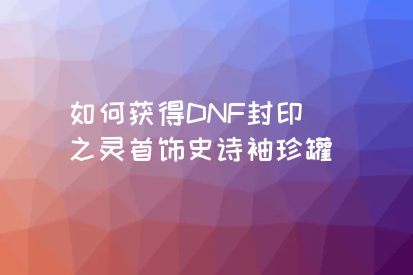 如何获得DNF封印之灵首饰史诗袖珍罐